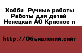 Хобби. Ручные работы Работы для детей. Ненецкий АО,Красное п.